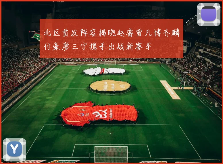 北区首发阵容揭晓赵睿曾凡博齐麟付豪廖三宁携手出战新赛季