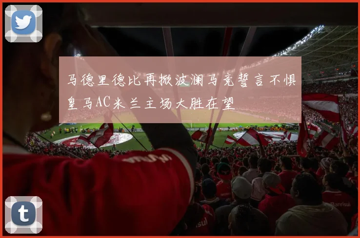 马德里德比再掀波澜马竞誓言不惧皇马AC米兰主场大胜在望