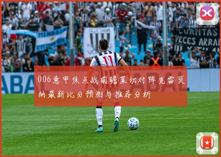 006意甲焦点战前瞻莱切对阵克雷莫纳最新比分预测与推荐分析
