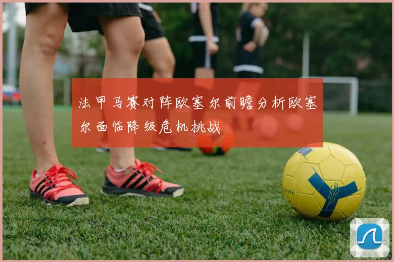 法甲马赛对阵欧塞尔前瞻分析欧塞尔面临降级危机挑战