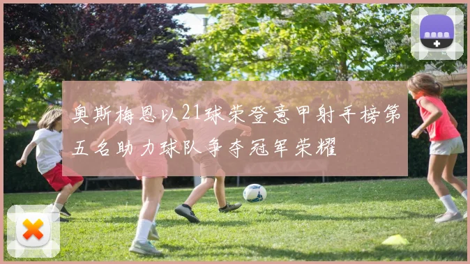 奥斯梅恩以21球荣登意甲射手榜第五名助力球队争夺冠军荣耀