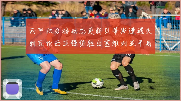 西甲积分榜动态更新贝蒂斯遭遇失利瓦伦西亚强势胜出塞维利亚平局收场